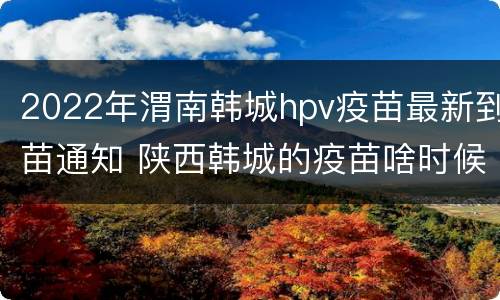 2022年渭南韩城hpv疫苗最新到苗通知 陕西韩城的疫苗啥时候到
