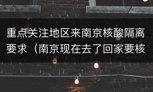 重点关注地区来南京核酸隔离要求（南京现在去了回家要核酸检测和隔离吗）