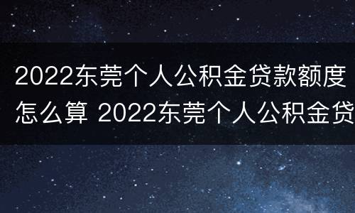 2022东莞个人公积金贷款额度怎么算 2022东莞个人公积金贷款额度怎么算的
