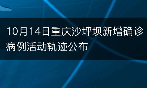 10月14日重庆沙坪坝新增确诊病例活动轨迹公布