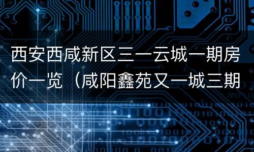 西安西咸新区三一云城一期房价一览（咸阳鑫苑又一城三期最新房价）