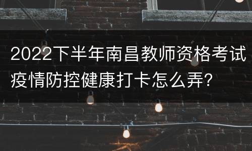 2022下半年南昌教师资格考试疫情防控健康打卡怎么弄？