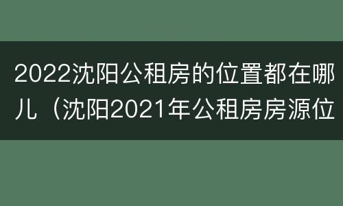 2022沈阳公租房的位置都在哪儿（沈阳2021年公租房房源位置在哪）