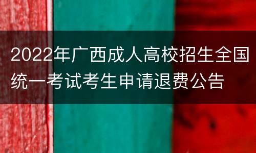 2022年广西成人高校招生全国统一考试考生申请退费公告