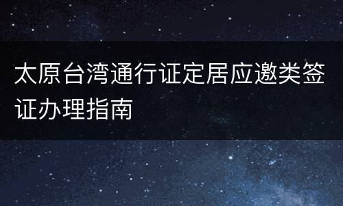 太原台湾通行证定居应邀类签证办理指南