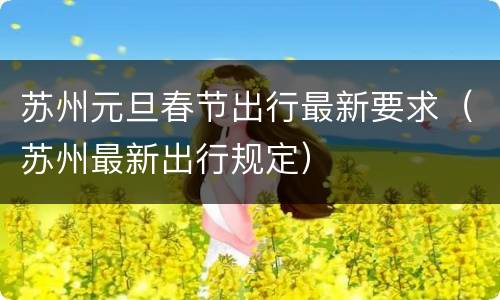 苏州元旦春节出行最新要求（苏州最新出行规定）