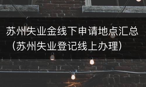 苏州失业金线下申请地点汇总（苏州失业登记线上办理）