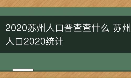 2020苏州人口普查查什么 苏州人口2020统计