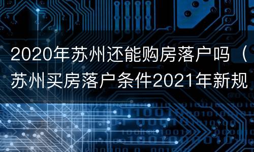 2020年苏州还能购房落户吗（苏州买房落户条件2021年新规）