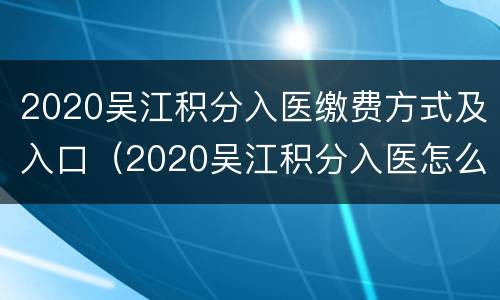 2020吴江积分入医缴费方式及入口（2020吴江积分入医怎么申请）