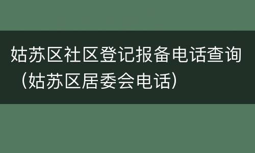 姑苏区社区登记报备电话查询（姑苏区居委会电话）