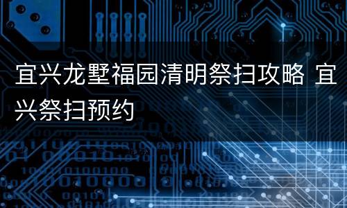 宜兴龙墅福园清明祭扫攻略 宜兴祭扫预约