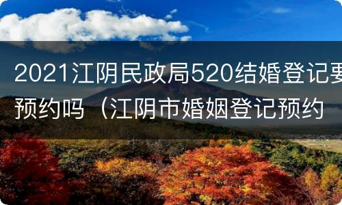 2021江阴民政局520结婚登记要预约吗（江阴市婚姻登记预约）