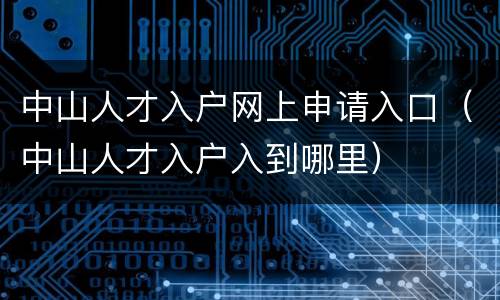 中山人才入户网上申请入口（中山人才入户入到哪里）