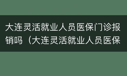 大连灵活就业人员医保门诊报销吗（大连灵活就业人员医保门诊报销吗怎么报）