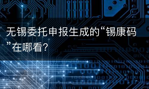 无锡委托申报生成的“锡康码”在哪看？