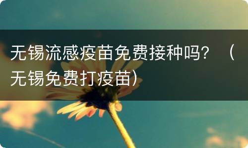 无锡流感疫苗免费接种吗？（无锡免费打疫苗）