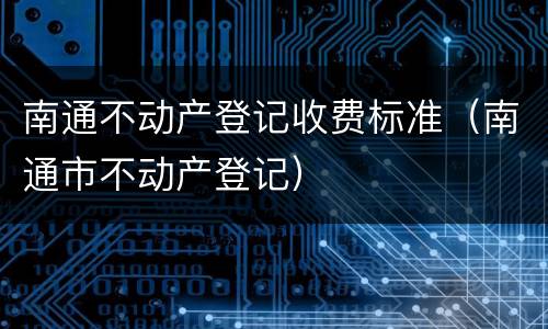 南通不动产登记收费标准（南通市不动产登记）