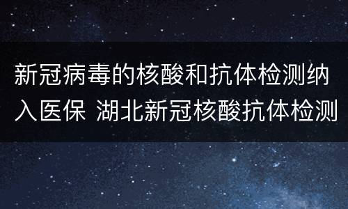 新冠病毒的核酸和抗体检测纳入医保 湖北新冠核酸抗体检测纳入医保