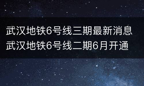 武汉地铁6号线三期最新消息 武汉地铁6号线二期6月开通