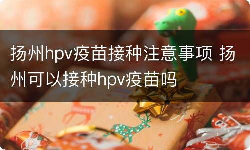扬州hpv疫苗接种注意事项 扬州可以接种hpv疫苗吗