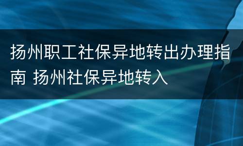 扬州职工社保异地转出办理指南 扬州社保异地转入