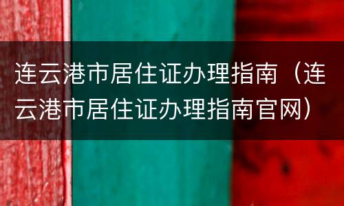 连云港市居住证办理指南（连云港市居住证办理指南官网）