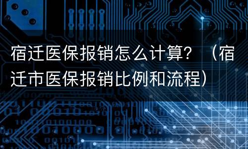 宿迁医保报销怎么计算？（宿迁市医保报销比例和流程）