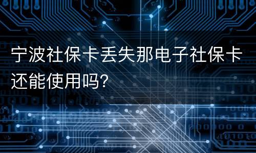 宁波社保卡丢失那电子社保卡还能使用吗？