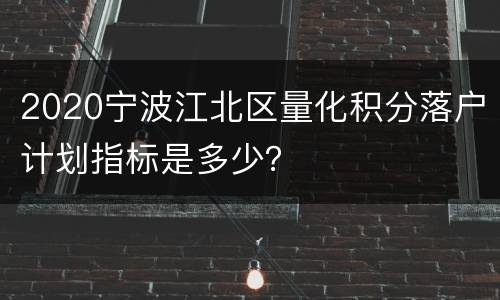 2020宁波江北区量化积分落户计划指标是多少？