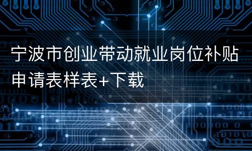 宁波市创业带动就业岗位补贴申请表样表+下载