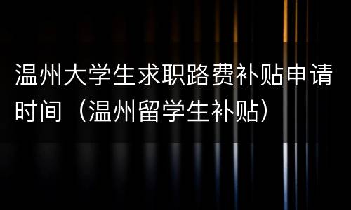 温州大学生求职路费补贴申请时间（温州留学生补贴）