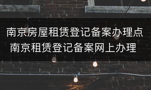 南京房屋租赁登记备案办理点 南京租赁登记备案网上办理