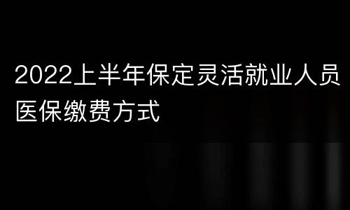 2022上半年保定灵活就业人员医保缴费方式