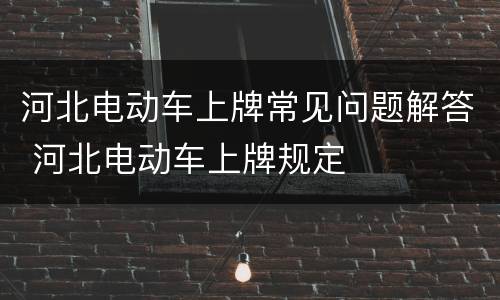 河北电动车上牌常见问题解答 河北电动车上牌规定
