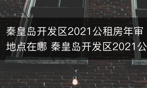 秦皇岛开发区2021公租房年审地点在哪 秦皇岛开发区2021公租房年审地点在哪里