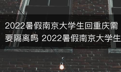 2022暑假南京大学生回重庆需要隔离吗 2022暑假南京大学生回重庆需要隔离吗