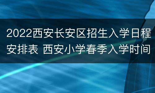 2022西安长安区招生入学日程安排表 西安小学春季入学时间