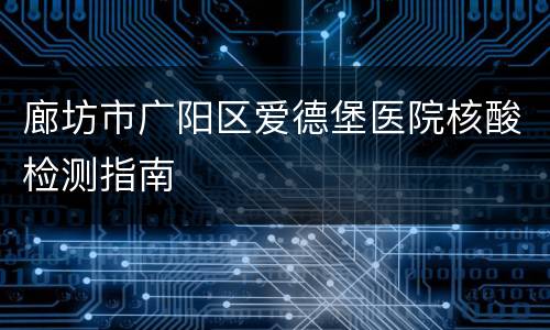 廊坊市广阳区爱德堡医院核酸检测指南