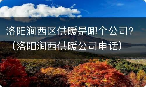 洛阳涧西区供暖是哪个公司？（洛阳涧西供暖公司电话）