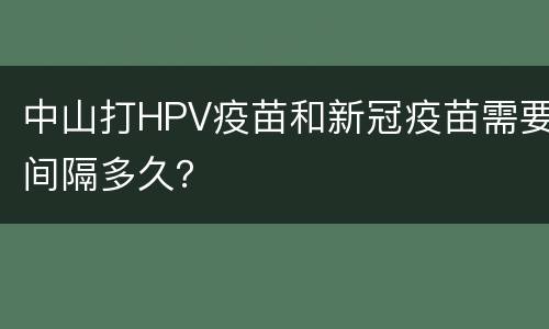 中山打HPV疫苗和新冠疫苗需要间隔多久？