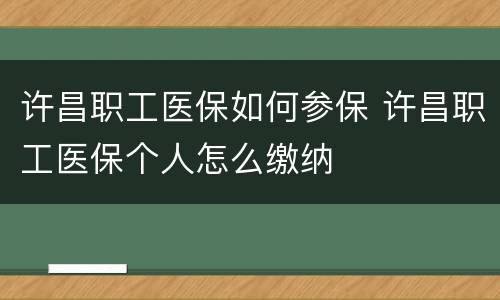 许昌职工医保如何参保 许昌职工医保个人怎么缴纳