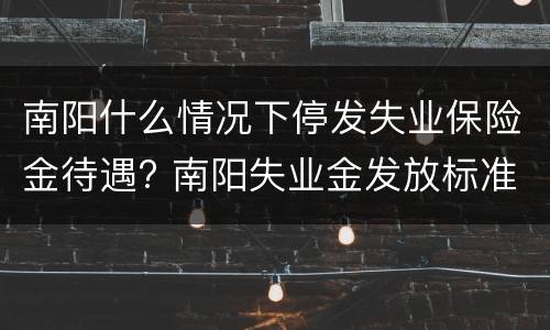 南阳什么情况下停发失业保险金待遇? 南阳失业金发放标准