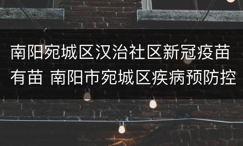 南阳宛城区汉治社区新冠疫苗有苗 南阳市宛城区疾病预防控制中心汉治接种门诊