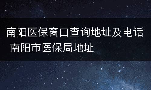 南阳医保窗口查询地址及电话 南阳市医保局地址