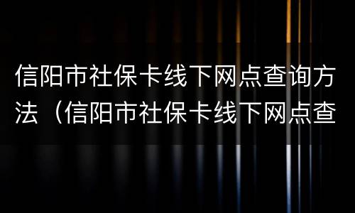 信阳市社保卡线下网点查询方法（信阳市社保卡线下网点查询方法）