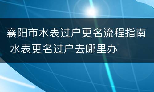 襄阳市水表过户更名流程指南 水表更名过户去哪里办