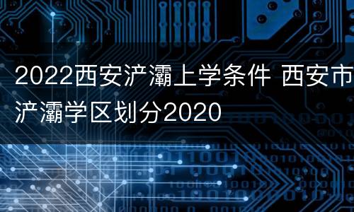 2022西安浐灞上学条件 西安市浐灞学区划分2020
