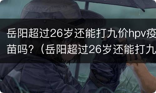岳阳超过26岁还能打九价hpv疫苗吗?（岳阳超过26岁还能打九价hpv疫苗吗女）