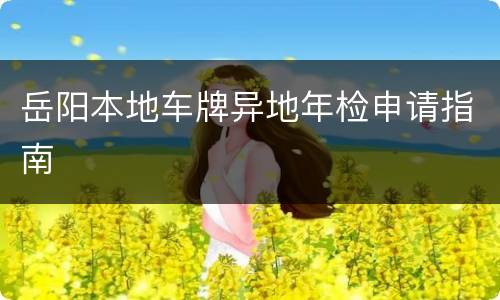 岳阳本地车牌异地年检申请指南